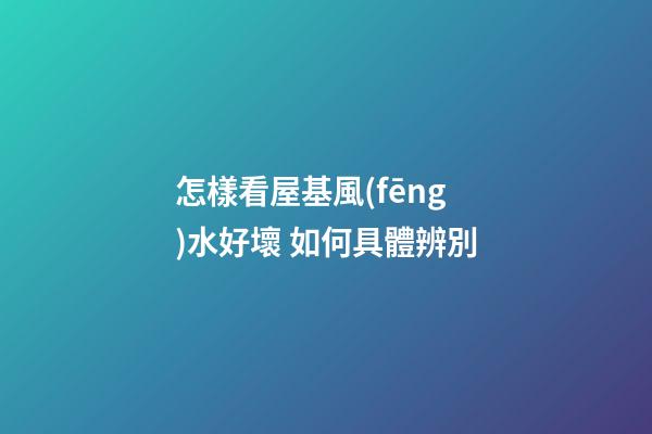 怎樣看屋基風(fēng)水好壞 如何具體辨別